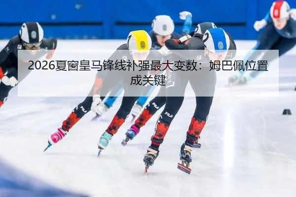 2026夏窗皇马锋线补强最大变数：姆巴佩位置成关键